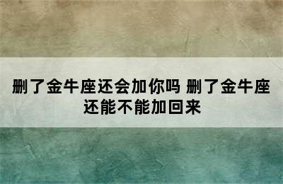 删了金牛座还会加你吗 删了金牛座还能不能加回来